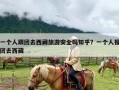 一个人跟团去西藏旅游安全吗知乎？一个人报团去西藏