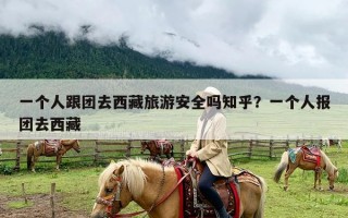 一个人跟团去西藏旅游安全吗知乎？一个人报团去西藏