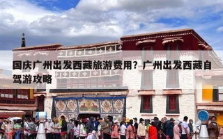 国庆广州出发西藏旅游费用？广州出发西藏自驾游攻略