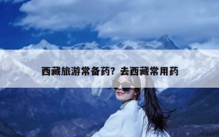 西藏旅游常备药？去西藏常用药