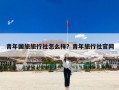 青年国旅旅行社怎么样？青年旅行社官网