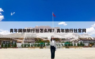 青年国旅旅行社怎么样？青年旅行社官网