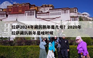 拉萨2024年藏历新年是几号？2020年拉萨藏历新年是啥时候