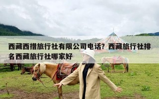 西藏西措旅行社有限公司电话？西藏旅行社排名西藏旅行社哪家好