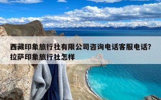 西藏印象旅行社有限公司咨询电话客服电话？拉萨印象旅行社怎样