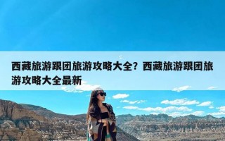 西藏旅游跟团旅游攻略大全？西藏旅游跟团旅游攻略大全最新