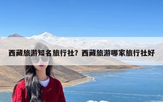 西藏旅游知名旅行社？西藏旅游哪家旅行社好