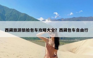 西藏旅游旅拍包车攻略大全？西藏包车自由行