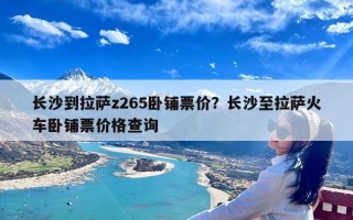 长沙到拉萨z265卧铺票价？长沙至拉萨火车卧铺票价格查询