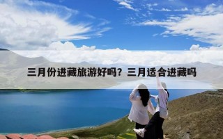 三月份进藏旅游好吗？三月适合进藏吗