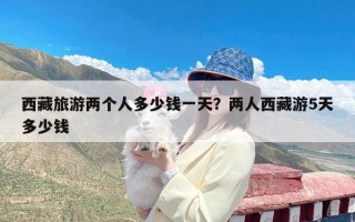 西藏旅游两个人多少钱一天？两人西藏游5天多少钱