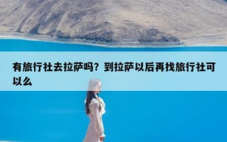 有旅行社去拉萨吗？到拉萨以后再找旅行社可以么