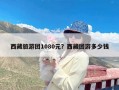 西藏旅游团1080元？西藏团游多少钱