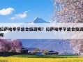 拉萨啥季节适合旅游呢？拉萨啥季节适合旅游呢