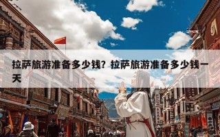 拉萨旅游准备多少钱？拉萨旅游准备多少钱一天