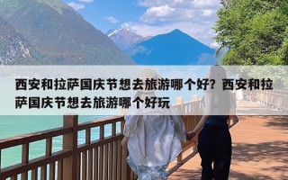 西安和拉萨国庆节想去旅游哪个好？西安和拉萨国庆节想去旅游哪个好玩