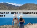 西藏去旅游一般花多少钱？去西藏旅游大概花费多少