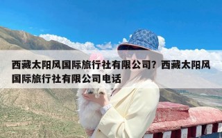 西藏太阳风国际旅行社有限公司？西藏太阳风国际旅行社有限公司电话