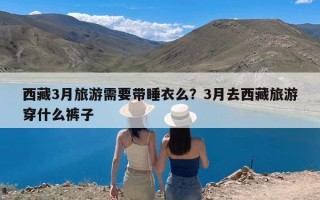 西藏3月旅游需要带睡衣么？3月去西藏旅游穿什么裤子