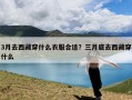 3月去西藏穿什么衣服合适？三月底去西藏穿什么