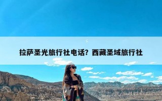 拉萨圣光旅行社电话？西藏圣域旅行社