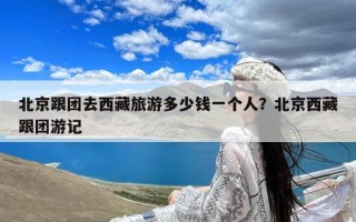 北京跟团去西藏旅游多少钱一个人？北京西藏跟团游记