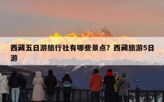 西藏五日游旅行社有哪些景点？西藏旅游5日游