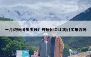 一月纯玩团多少钱？纯玩团会让我们买东西吗