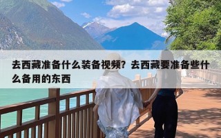 去西藏准备什么装备视频？去西藏要准备些什么备用的东西