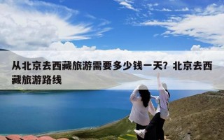 从北京去西藏旅游需要多少钱一天？北京去西藏旅游路线