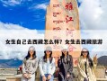 女生自己去西藏怎么样？女生去西藏旅游