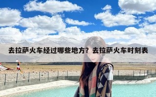 去拉萨火车经过哪些地方？去拉萨火车时刻表