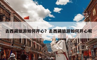 去西藏旅游如何开心？去西藏旅游如何开心呢