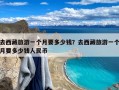 去西藏旅游一个月要多少钱？去西藏旅游一个月要多少钱人民币