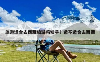 旅游适合去西藏旅游吗知乎？适不适合去西藏