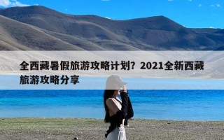 全西藏暑假旅游攻略计划？2021全新西藏旅游攻略分享