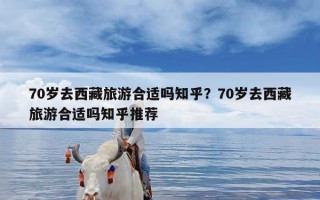 70岁去西藏旅游合适吗知乎？70岁去西藏旅游合适吗知乎推荐