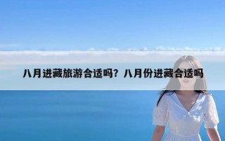 八月进藏旅游合适吗？八月份进藏合适吗