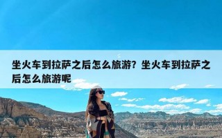 坐火车到拉萨之后怎么旅游？坐火车到拉萨之后怎么旅游呢