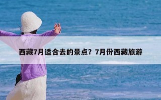 西藏7月适合去的景点？7月份西藏旅游