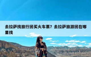 去拉萨找旅行团买火车票？去拉萨旅游团在哪里找