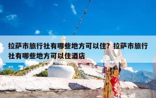 拉萨市旅行社有哪些地方可以住？拉萨市旅行社有哪些地方可以住酒店