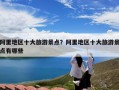 阿里地区十大旅游景点？阿里地区十大旅游景点有哪些