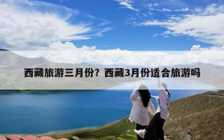 西藏旅游三月份？西藏3月份适合旅游吗