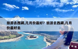 旅游去西藏,几月份最好？旅游去西藏,几月份最好去