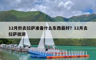 12月份去拉萨准备什么东西最好？12月去拉萨旅游