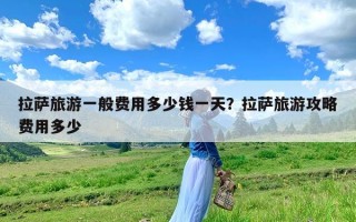 拉萨旅游一般费用多少钱一天？拉萨旅游攻略费用多少