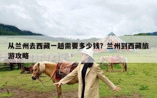 从兰州去西藏一趟需要多少钱？兰州到西藏旅游攻略