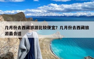 几月份去西藏旅游比较便宜？几月份去西藏旅游最合适