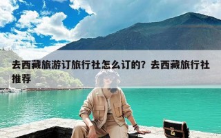 去西藏旅游订旅行社怎么订的？去西藏旅行社推荐